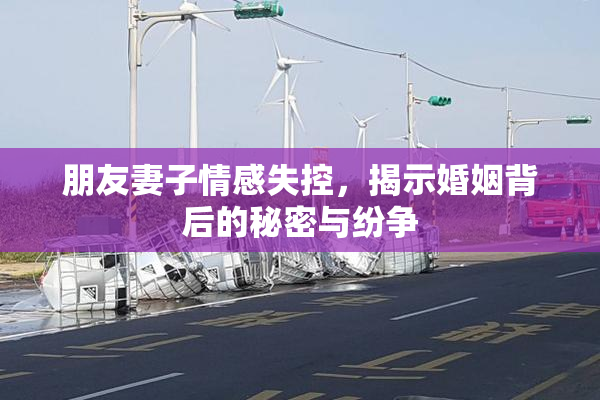 朋友妻子情感失控，揭示婚姻背后的秘密与纷争