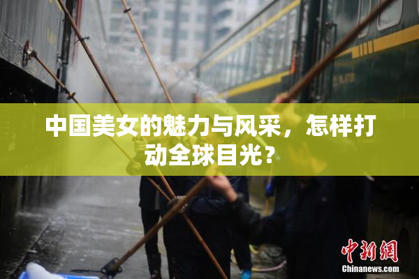 中国美女的魅力与风采，怎样打动全球目光？