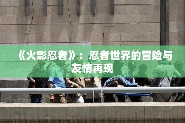 《火影忍者》：忍者世界的冒险与友情再现