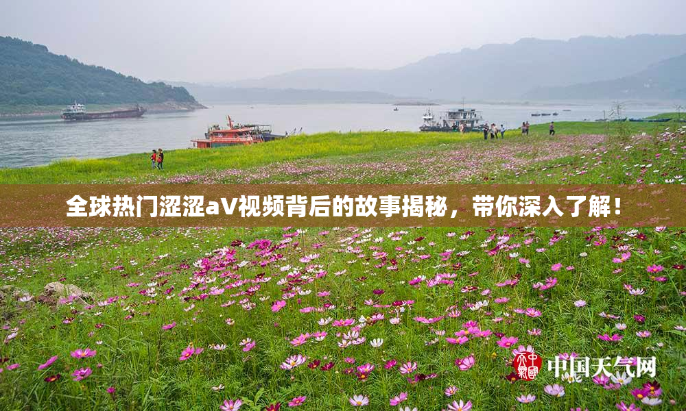 全球热门涩涩aV视频背后的故事揭秘，带你深入了解！
