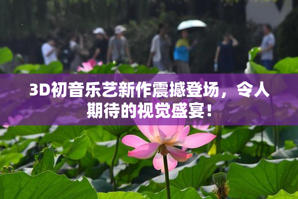 3D初音乐艺新作震撼登场，令人期待的视觉盛宴！