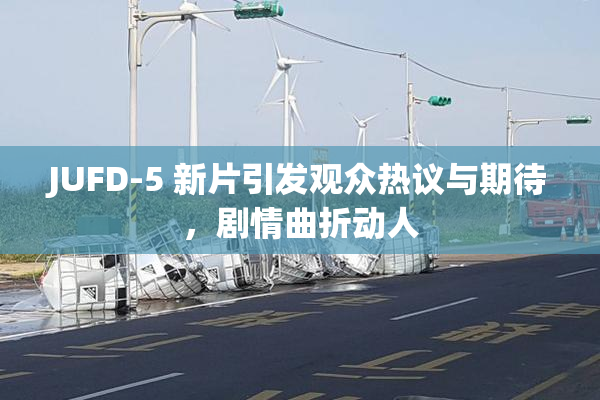 JUFD-5 新片引发观众热议与期待，剧情曲折动人