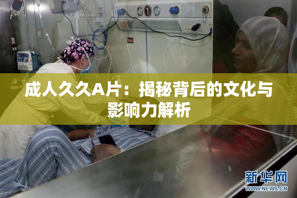 成人久久A片：揭秘背后的文化与影响力解析