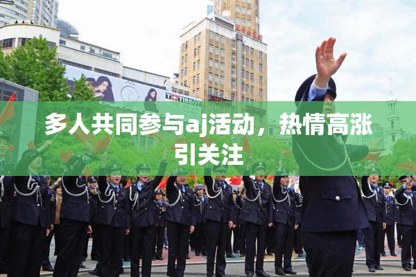 多人共同参与aj活动，热情高涨引关注