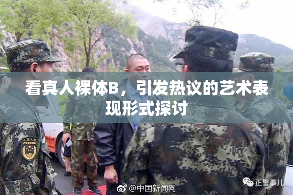 看真人裸体B，引发热议的艺术表现形式探讨