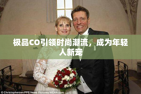 极品CO引领时尚潮流，成为年轻人新宠