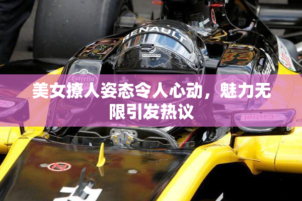 美女撩人姿态令人心动，魅力无限引发热议