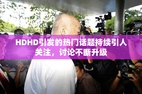 HDHD引发的热门话题持续引人关注，讨论不断升级