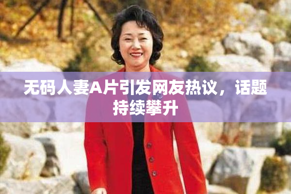 无码人妻A片引发网友热议，话题持续攀升