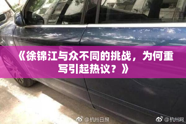《徐锦江与众不同的挑战，为何重写引起热议？》