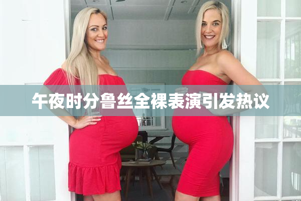 午夜时分鲁丝全裸表演引发热议