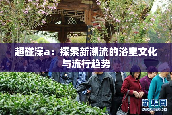 超碰澡a：探索新潮流的浴室文化与流行趋势