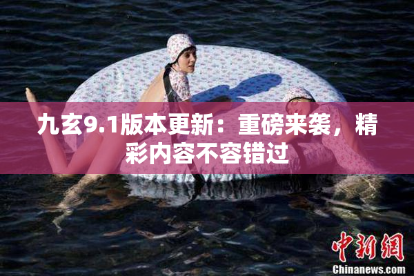 九玄9.1版本更新：重磅来袭，精彩内容不容错过