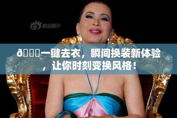 🔞一键去衣，瞬间换装新体验，让你时刻变换风格！