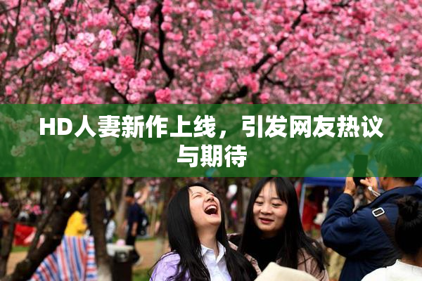 HD人妻新作上线，引发网友热议与期待