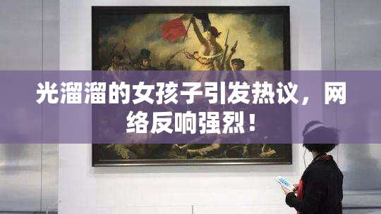 光溜溜的女孩子引发热议，网络反响强烈！