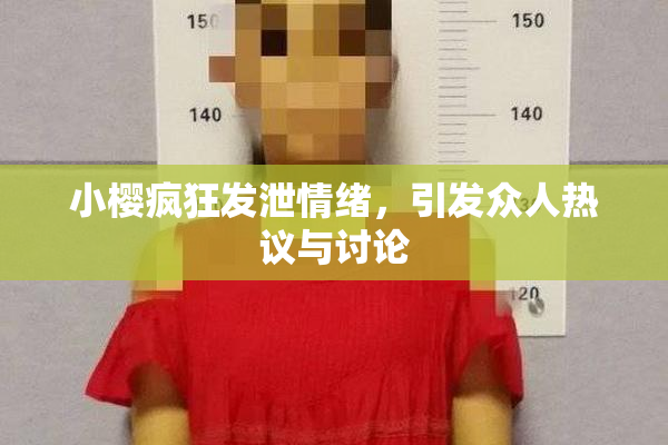 小樱疯狂发泄情绪，引发众人热议与讨论