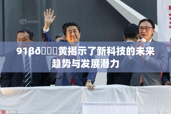 91β🔞黄揭示了新科技的未来趋势与发展潜力
