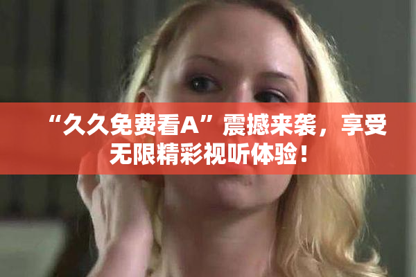 “久久免费看A”震撼来袭，享受无限精彩视听体验！