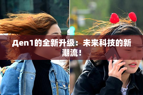 Дen1的全新升级：未来科技的新潮流！