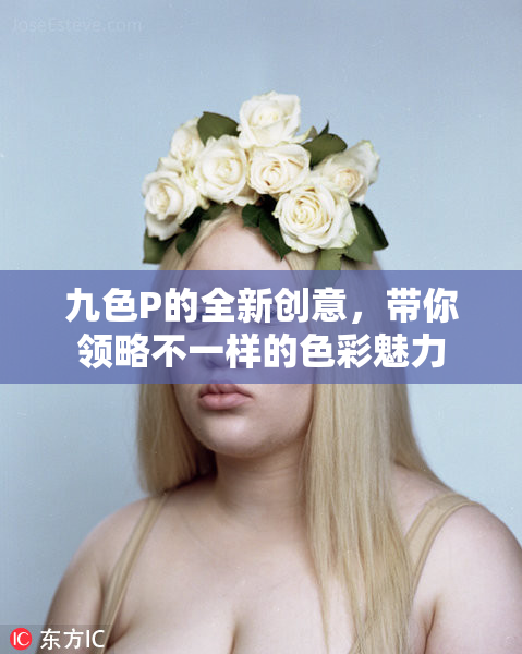 九色P的全新创意，带你领略不一样的色彩魅力
