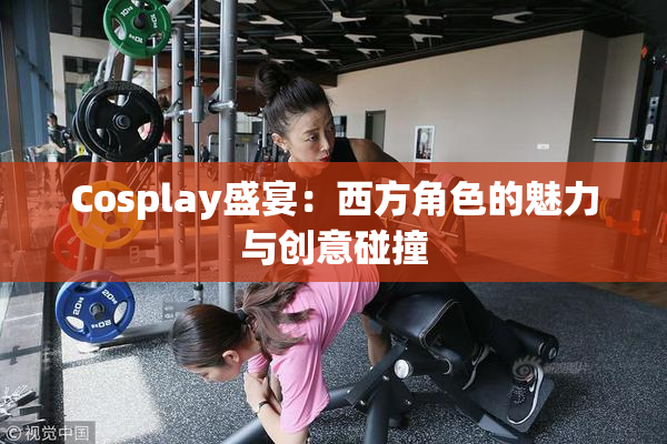 Cosplay盛宴：西方角色的魅力与创意碰撞
