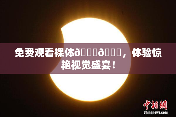 免费观看裸体🔞🔞，体验惊艳视觉盛宴！