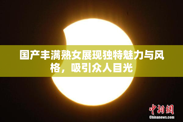 国产丰满熟女展现独特魅力与风格，吸引众人目光