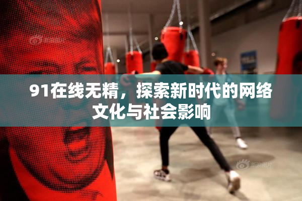 91在线无精，探索新时代的网络文化与社会影响