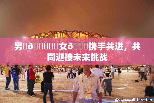 男‌🍌❌‌女🍑携手共进，共同迎接未来挑战