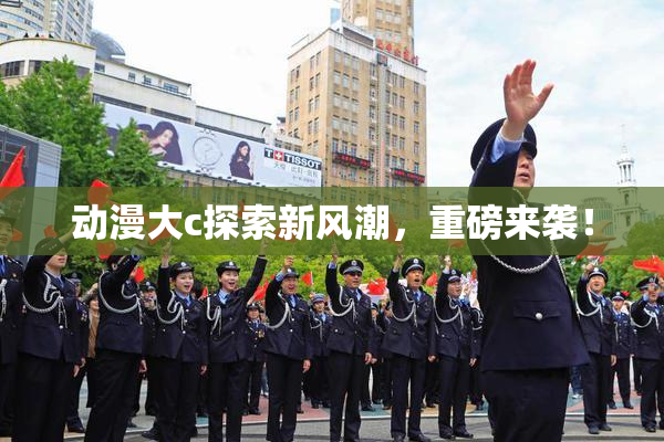 动漫大c探索新风潮，重磅来袭！