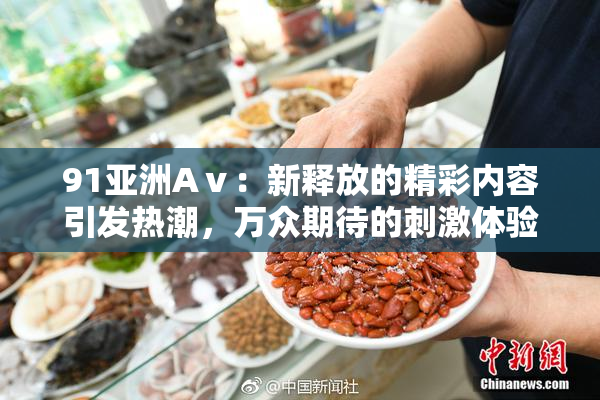 91亚洲Aⅴ：新释放的精彩内容引发热潮，万众期待的刺激体验再升级！