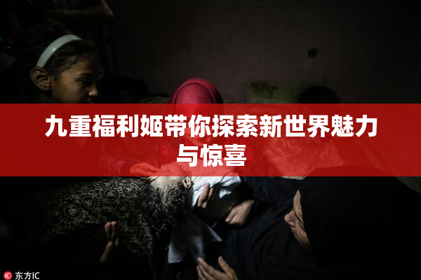 九重福利姬带你探索新世界魅力与惊喜