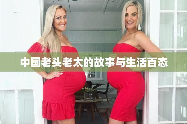 中国老头老太的故事与生活百态