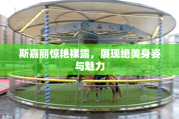 斯嘉丽惊艳裸露，展现绝美身姿与魅力