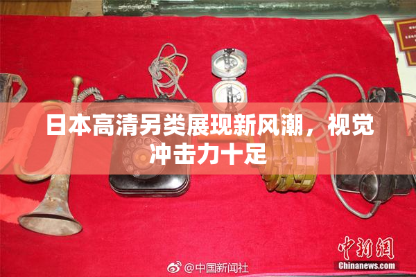 日本高清另类展现新风潮，视觉冲击力十足