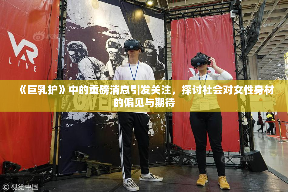 《巨乳护》中的重磅消息引发关注，探讨社会对女性身材的偏见与期待