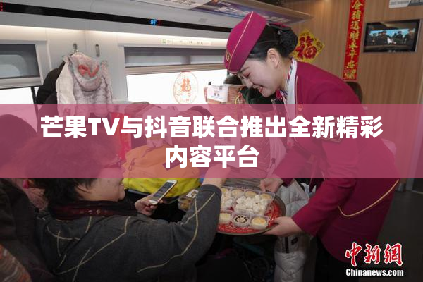芒果TV与抖音联合推出全新精彩内容平台