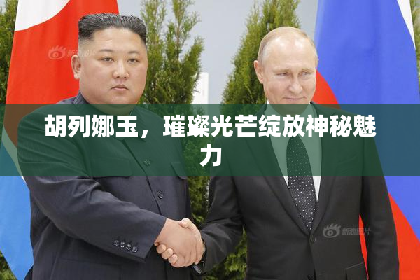 胡列娜玉，璀璨光芒绽放神秘魅力