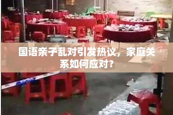 国语亲子乱对引发热议，家庭关系如何应对？
