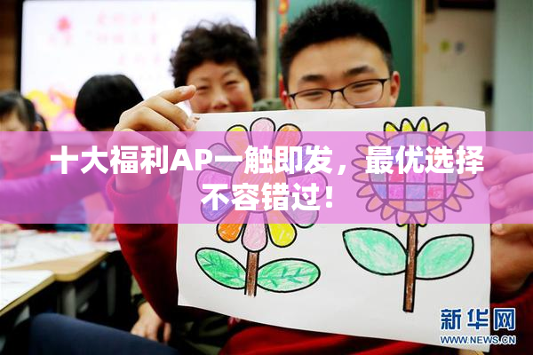 十大福利AP一触即发，最优选择不容错过！