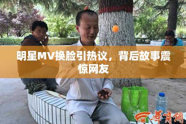 明星MV换脸引热议，背后故事震惊网友