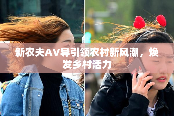 新农夫AV导引领农村新风潮，焕发乡村活力