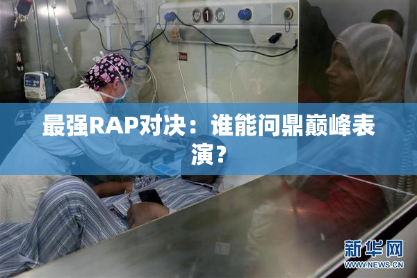 最强RAP对决：谁能问鼎巅峰表演？