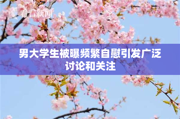 男大学生被曝频繁自慰引发广泛讨论和关注