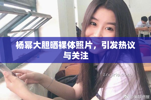 杨幂大胆晒裸体照片，引发热议与关注