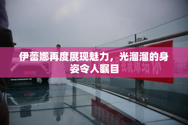伊蕾娜再度展现魅力，光溜溜的身姿令人瞩目