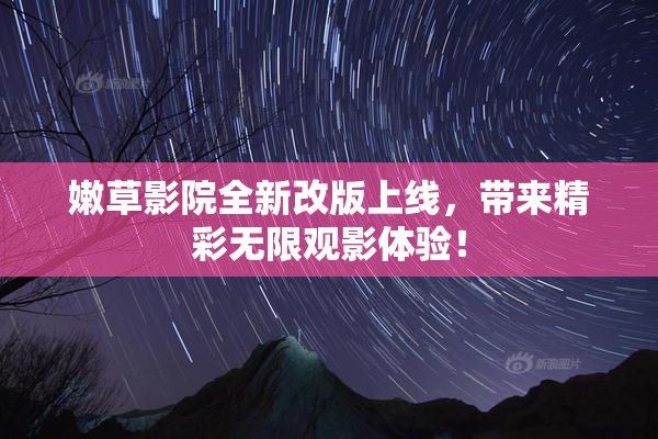 嫩草影院全新改版上线，带来精彩无限观影体验！
