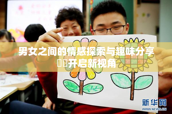 男女之间的情感探索与趣味分享❌‌开启新视角
