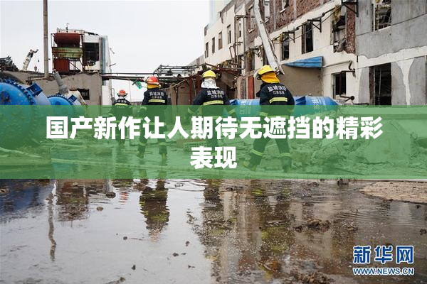 国产新作让人期待无遮挡的精彩表现